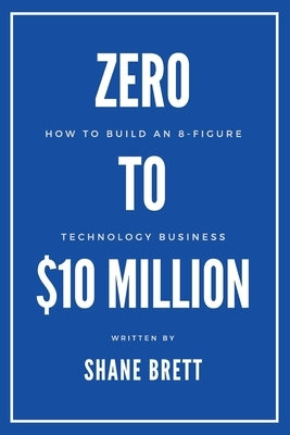 Zero to $10 Million: How To Build an 8-Figure Technology Business by Brett, Shane