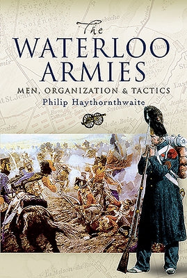 Waterloo Armies: Men, Organization and Tactics by Haythornthwaite, Philip