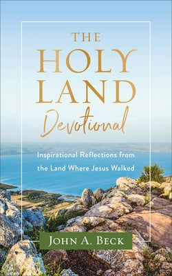 The Holy Land Devotional: Inspirational Reflections from the Land Where Jesus Walked by Beck, John a.