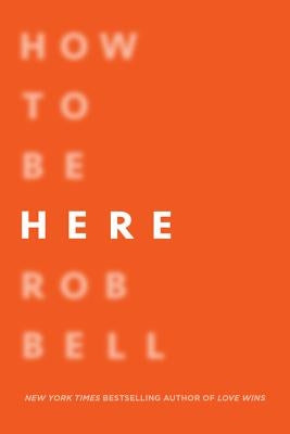 How to Be Here: A Guide to Creating a Life Worth Living by Bell, Rob