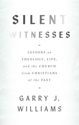 Silent Witnesses: Lessons on Theology, Life, and the Church from Christians of the Past by Williams, Garry