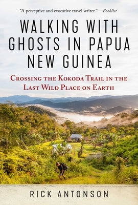 Walking with Ghosts in Papua New Guinea: Crossing the Kokoda Trail in the Last Wild Place on Earth by Antonson, Rick