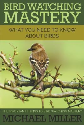 Bird Watching Mastery: What You Need to Know about Birds: The Important Things to Bird Watching Mastery by Miller, Michael