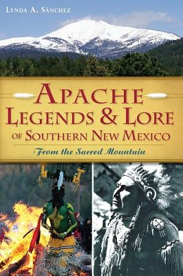 Apache Legends & Lore of Southern New Mexico: From the Sacred Mountain by Sanchez, Lynda A.