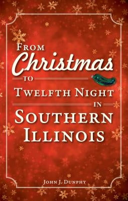 From Christmas to Twelfth Night in Southern Illinois by Dunphy, John J.