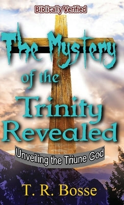 The Mystery of the Trinity Revealed: Unveiling the Triune God by Bosse, T. R.