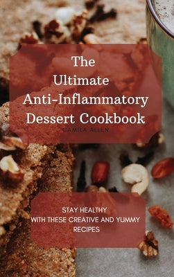 The Ultimate Anti-Inflammatory Dessert Cookbook: Stay Healthy with These Creative and Yummy Recipes by Allen, Camila