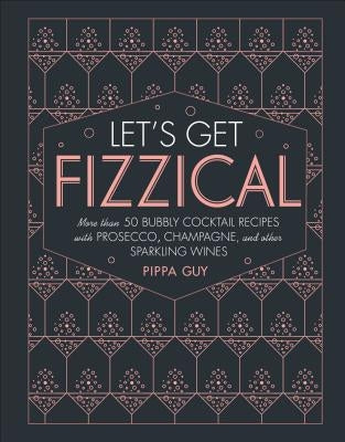 Let's Get Fizzical: More Than 50 Bubbly Cocktail Recipes with Prosecco, Champagne, and Other Sparkli by Guy, Pippa