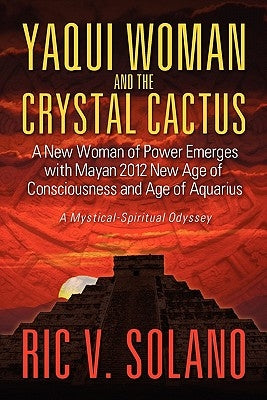 Yaqui Woman and the Crystal Cactus: Spiritual Odyssey of a Woman of Power by Solano, Ric V.
