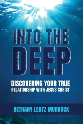 Into the Deep: Discovering Your True Relationship with Jesus Christ by Murdock, Bethany Lentz