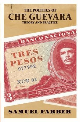 The Politics of Che Guevara: Theory and Practice by Farber, Samuel