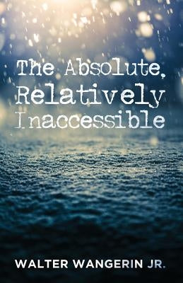 The Absolute, Relatively Inaccessible by Wangerin, Walter, Jr.