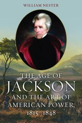 The Age of Jackson and the Art of American Power, 1815-1848 by Nester, William