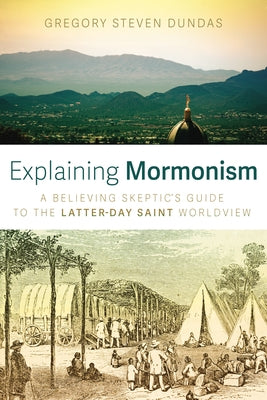 Explaining Mormonism: A Believing Skeptic's Guide to the Latter-Day Saint Worldview by Dundas, Gregory Steven