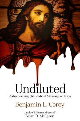 Undiluted: Rediscovering the Radical Message of Jesus by Corey, Benjamin L.
