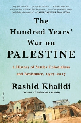 The Hundred Years' War on Palestine: A History of Settler Colonialism and Resistance, 1917-2017 by Khalidi, Rashid