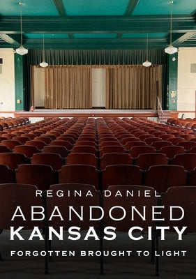Abandoned Kansas City: Forgotten Brought to Light by Daniel, Regina