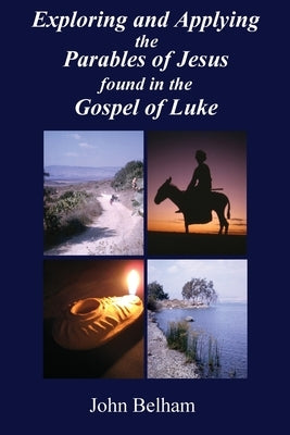 Exploring and Applying the Parables of Jesus found in the Gospel of Luke by Belham, John