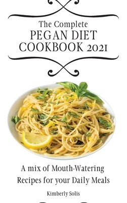 The Complete Pegan Diet Cookbook 2021: A mix of Mouth-Watering Recipes for your Daily Meals by Solis, Kimberly