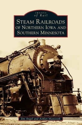 Steam Railroads of Northern Iowa and Southern Minnesota by Angel, Jim