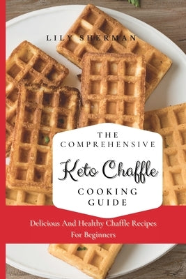 The Comprehensive KETO Chaffle Cooking Guide: Delicious And Healthy Chaffle Recipes For Beginners by Sherman, Lily