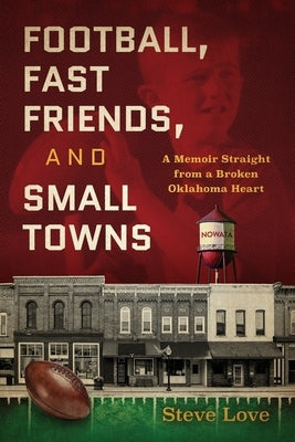 Football, Fast Friends, and Small Towns: A Memoir Straight from a Broken Oklahoma Heart by Love, Steve