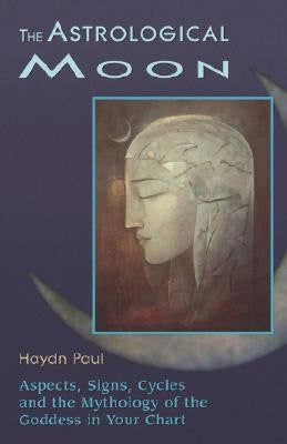 The Astrological Moon: Aspects, Signs, Cycles, and the Mythology of the Goddess in Your Chart by Paul, Haydn