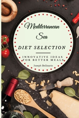 Mediterranean Sea Diet Selection: Innovative Ideas for Better Meals by Bellisario, Joseph