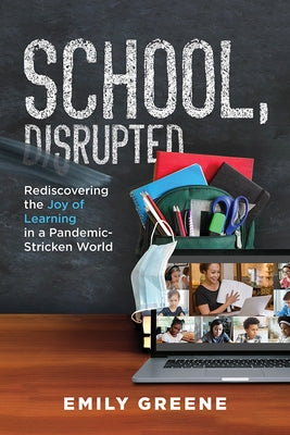 School, Disrupted: Rediscovering the Joy of Learning in a Pandemic-Stricken World by Greene, Emily