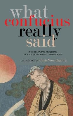 What Confucius Really Said: The Complete Analects in a Skopos-Centric Translation by Li, Chris Wen-Chao