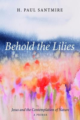 Behold the Lilies by Santmire, H. Paul