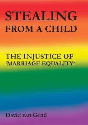 Stealing from a Child: The Injustice of 'marriage Equality' by Van Gend, David