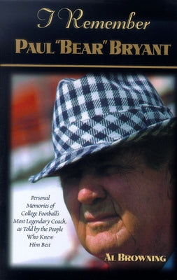 I Remember Paul "bear" Bryant: Personal Memoires of College Football's Most Legendary Coach, as Told by the People Who Knew Him Best by Browning, Al