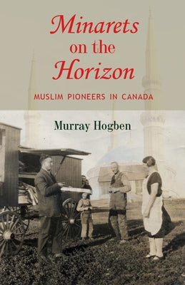 Minarets on the Horizon: Muslim Pioneers in Canada by Hogben, Murray
