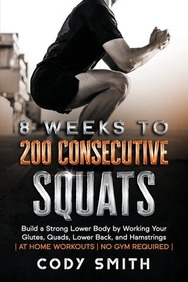 8 Weeks to 200 Consecutive Squats: Build a Strong Lower Body by Working Your Glutes, Quads, Lower Back, and Hamstrings by Smith, Cody