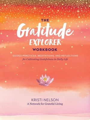 The Gratitude Explorer Workbook: Guided Practices, Meditations, and Reflections for Cultivating Gratefulness in Daily Life by Nelson, Kristi