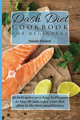 Dash Diet Cookbook for Beginners: 50 Delicacies very Easy to Prepare to Stay fit and enjoy your diet plan in the best possible way by Puckett, Natalie