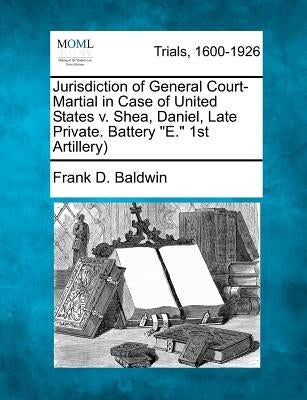 Jurisdiction of General Court-Martial in Case of United States v. Shea, Daniel, Late Private. Battery E. 1st Artillery) by Baldwin, Frank D.