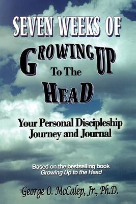 Seven Weeks of Growing Up to the Head: Your Personal Discipleship Journey and Journal by McCalep, George O. Jr.