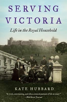 Serving Victoria: Life in the Royal Household by Hubbard, Kate