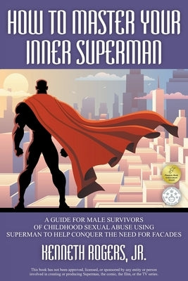 How to Master Your Inner Superman: A Guide for Male Survivors of Childhood Sexual Abuse Using Superman to Help Conquer the Need for Facades by Rogers, Kenneth, Jr.