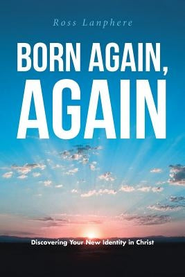 Born Again, Again: Discovering Your New Identity in Christ by Lanphere, Ross