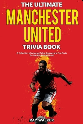 The Ultimate Manchester United Trivia Book: A Collection of Amazing Trivia Quizzes and Fun Facts for Die-Hard Man United Fans! by Walker, Ray