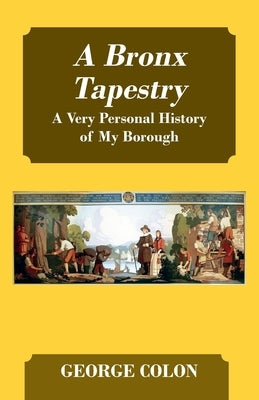 A Bronx Tapestry: A Very Personal History of My Borough by Colon, George