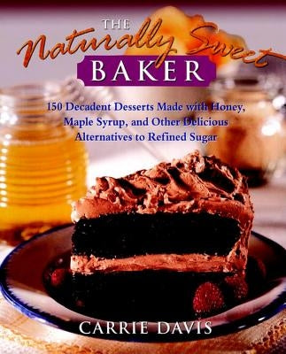 The Naturally Sweet Baker: 150 Decadent Desserts Made with Honey, Maple Syrup, and Other Delicious Alternatives to Refined Sugar by Davis, Carrie