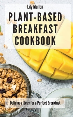 Plant-Based Breakfast Cookbook: Delicious Ideas for a Perfect Breakfast by Mullen, Lily
