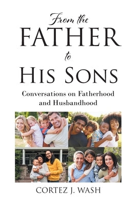 From the Father to His Sons: Conversations on Fatherhood and Husbandhood by Wash, Cortez J.