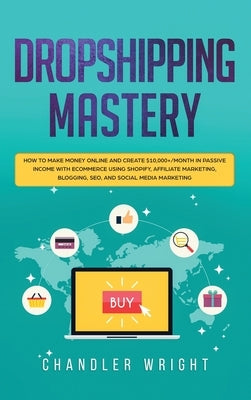 Dropshipping: Mastery - How to Make Money Online and Create $10,000+/Month in Passive Income with Ecommerce Using Shopify, Affiliate by Wright, Chandler