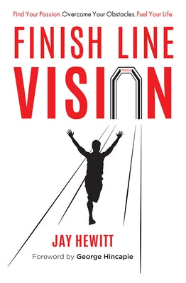 Finish Line Vision: Find Your Passion. Overcome Your Obstacles. Fuel Your Life. by Jay Hewitt