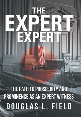 The Expert Expert: The Path to Prosperity and Prominence as an Expert Witness by Field, Douglas L.